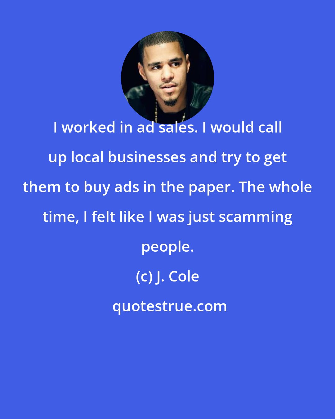 J. Cole: I worked in ad sales. I would call up local businesses and try to get them to buy ads in the paper. The whole time, I felt like I was just scamming people.