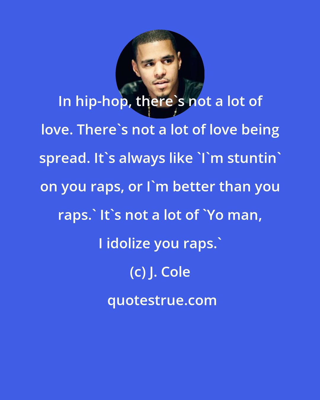 J. Cole: In hip-hop, there's not a lot of love. There's not a lot of love being spread. It's always like 'I'm stuntin' on you raps, or I'm better than you raps.' It's not a lot of 'Yo man, I idolize you raps.'