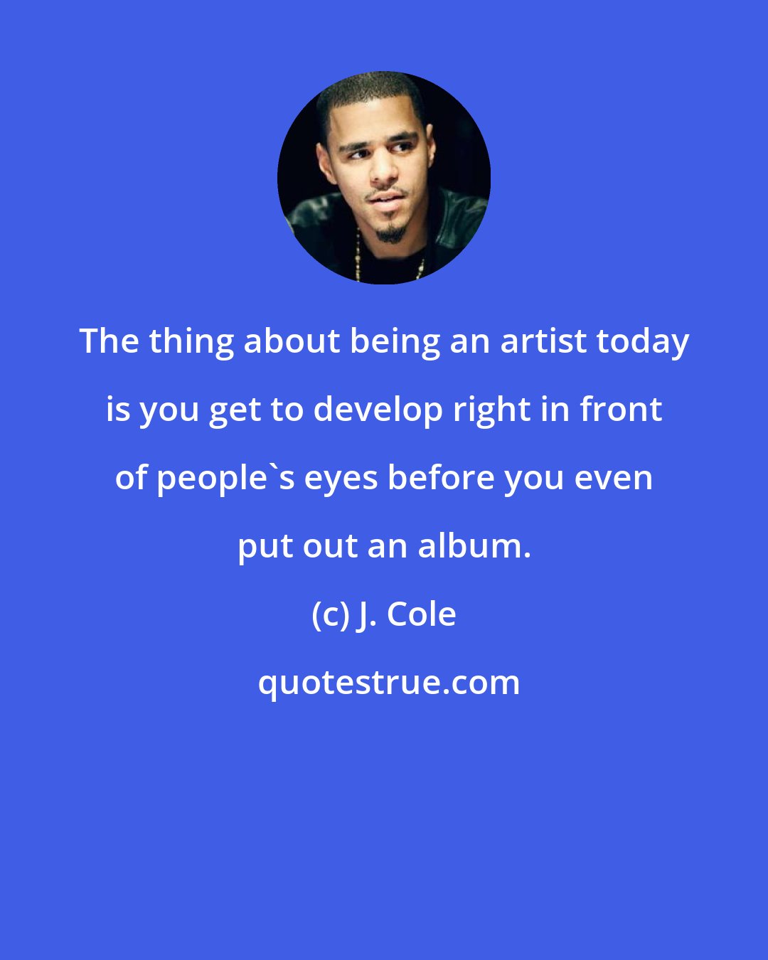 J. Cole: The thing about being an artist today is you get to develop right in front of people's eyes before you even put out an album.