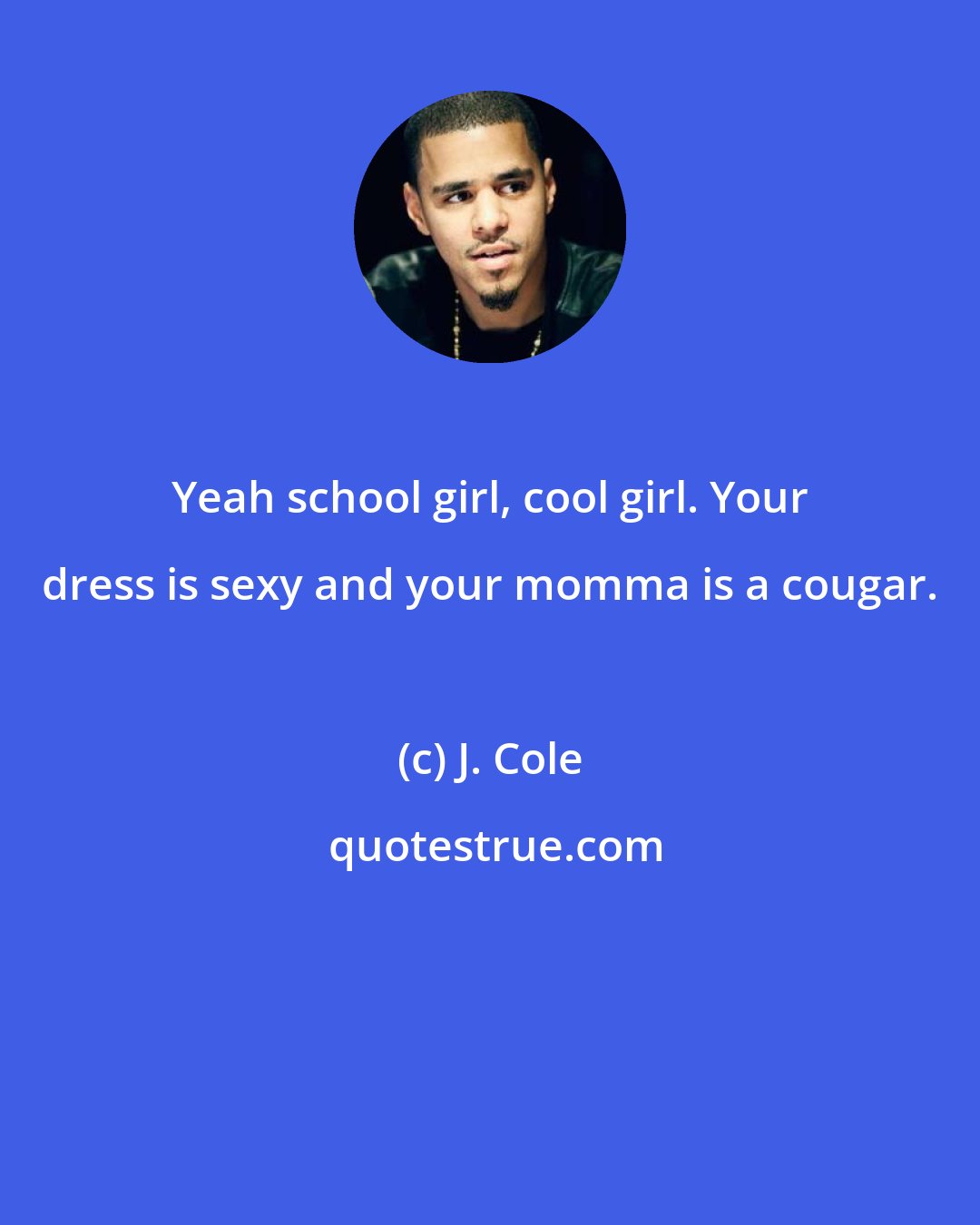 J. Cole: Yeah school girl, cool girl. Your dress is sexy and your momma is a cougar.