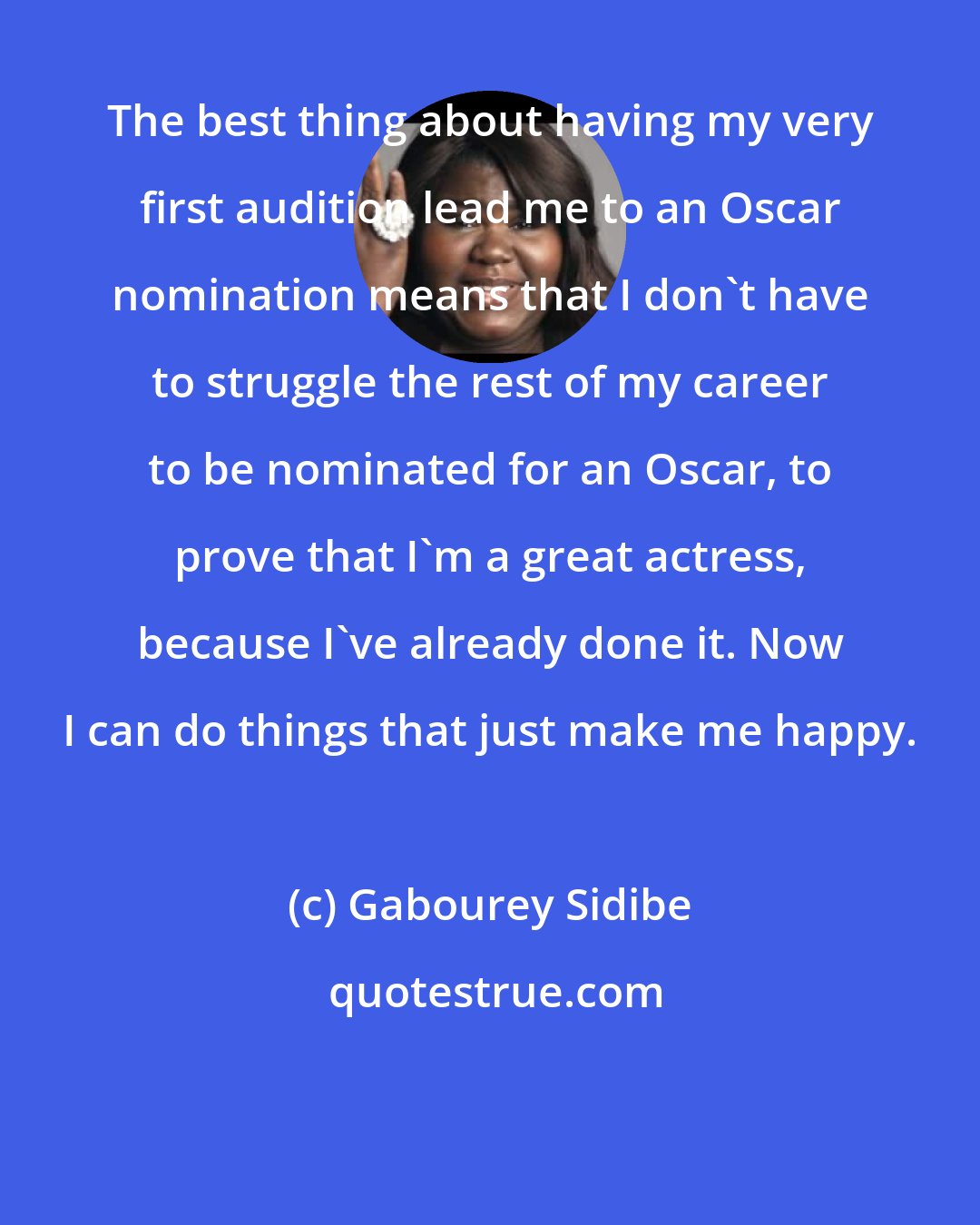 Gabourey Sidibe: The best thing about having my very first audition lead me to an Oscar nomination means that I don't have to struggle the rest of my career to be nominated for an Oscar, to prove that I'm a great actress, because I've already done it. Now I can do things that just make me happy.