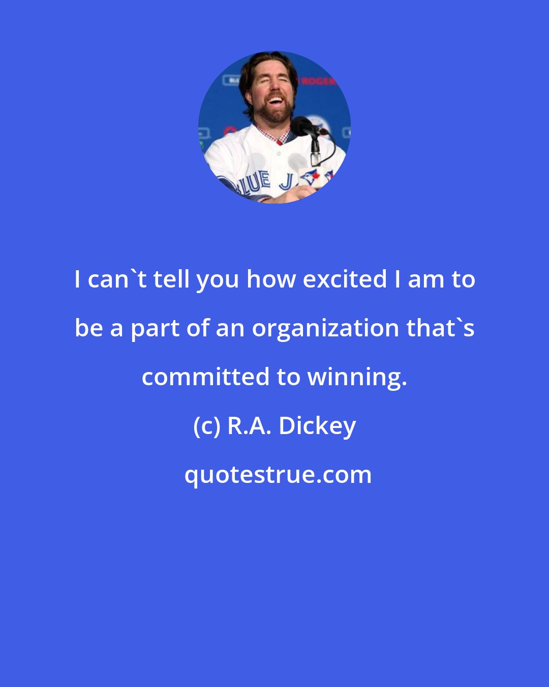 R.A. Dickey: I can't tell you how excited I am to be a part of an organization that's committed to winning.