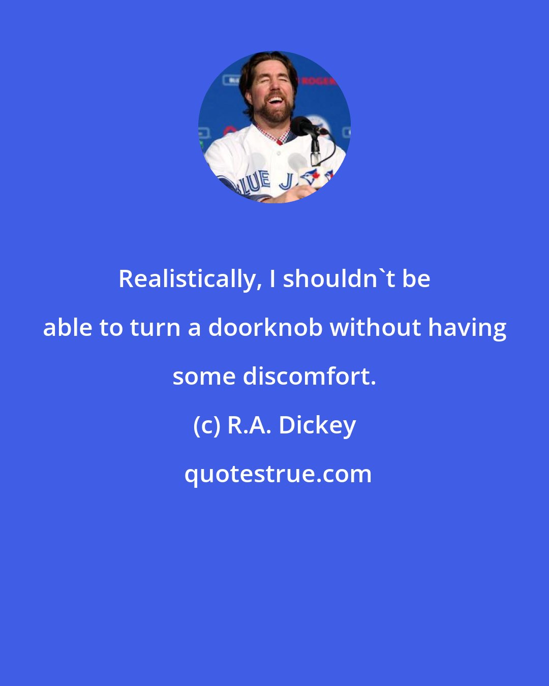 R.A. Dickey: Realistically, I shouldn't be able to turn a doorknob without having some discomfort.