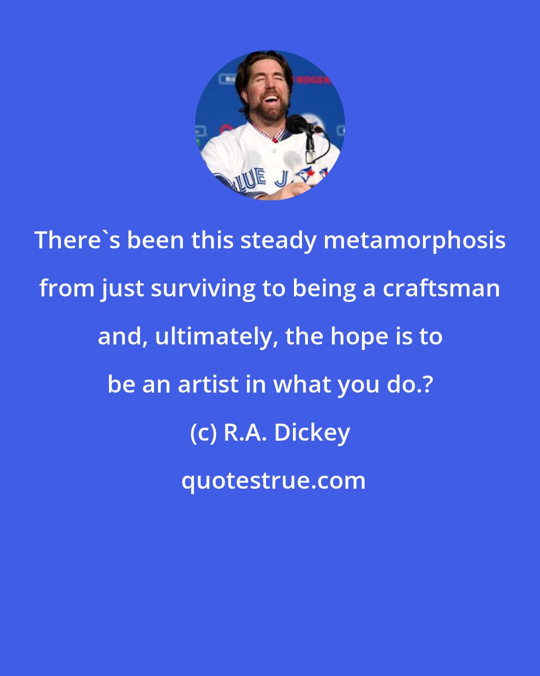 R.A. Dickey: There's been this steady metamorphosis from just surviving to being a craftsman and, ultimately, the hope is to be an artist in what you do.?