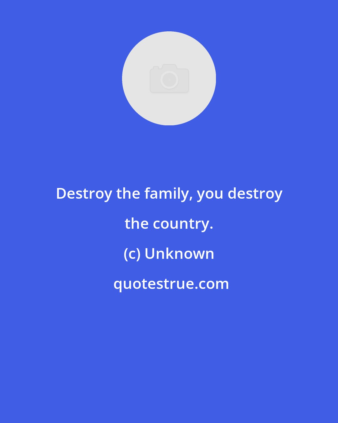 Unknown: Destroy the family, you destroy the country.