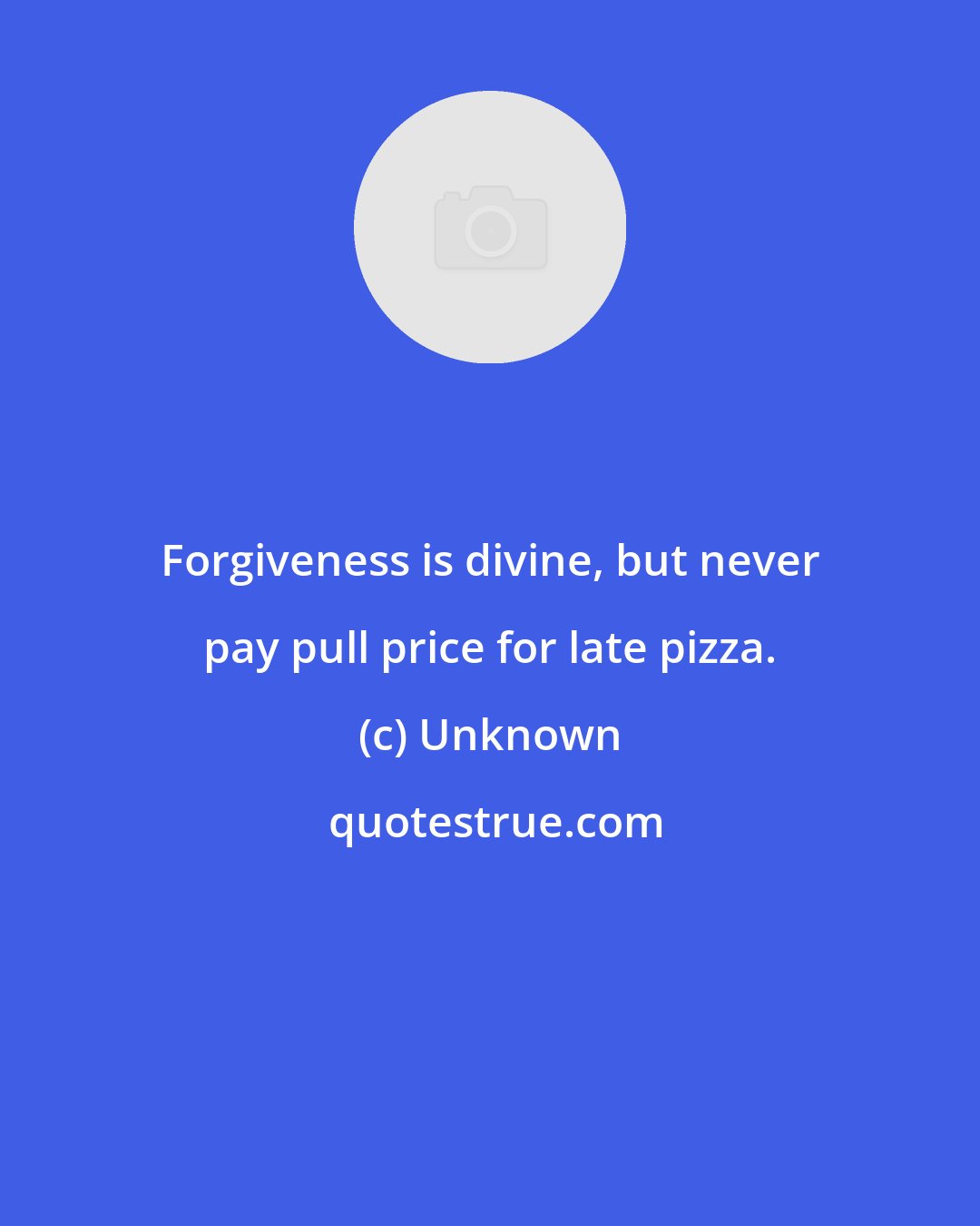 Unknown: Forgiveness is divine, but never pay pull price for late pizza.