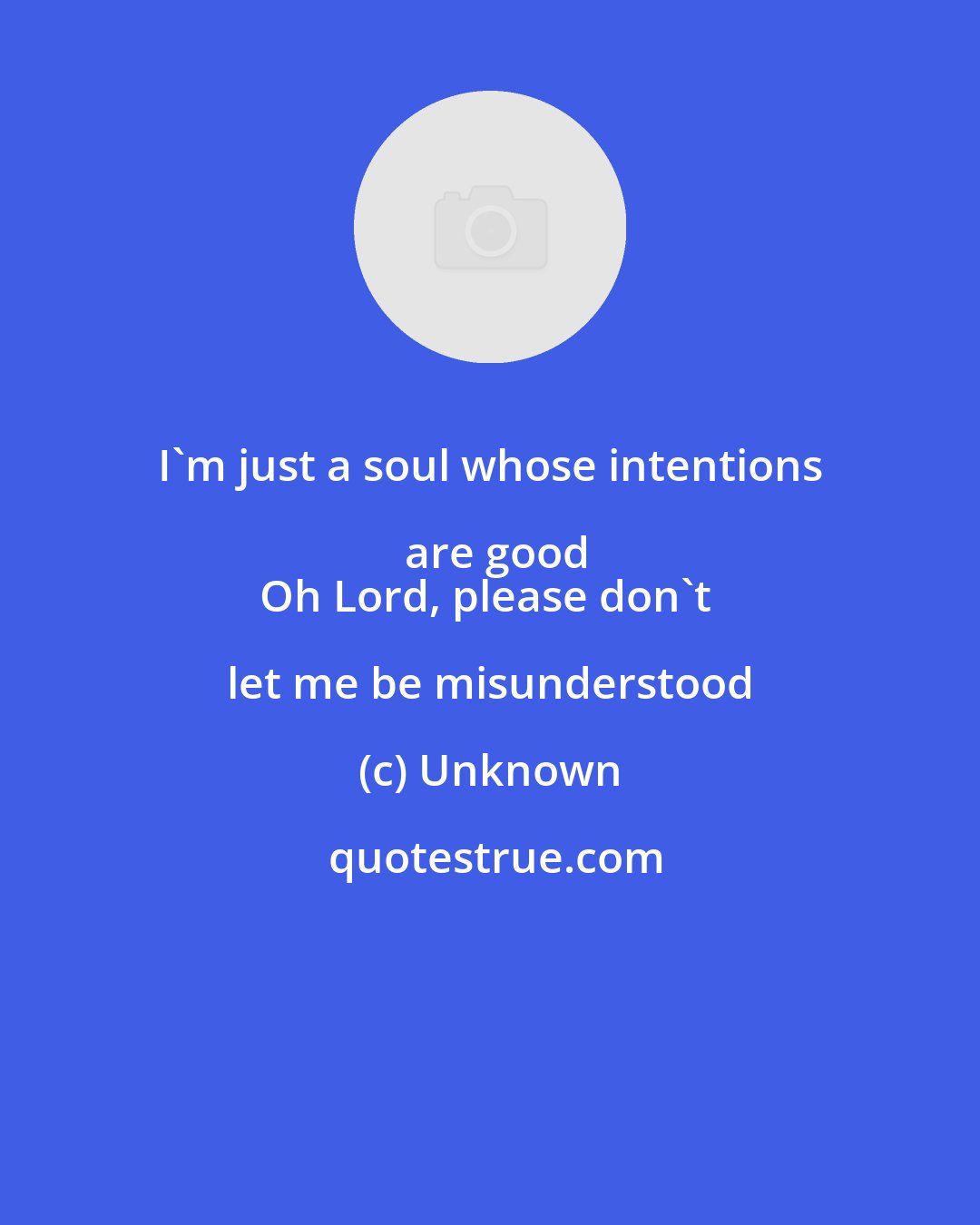 Unknown: I'm just a soul whose intentions are good
Oh Lord, please don't let me be misunderstood