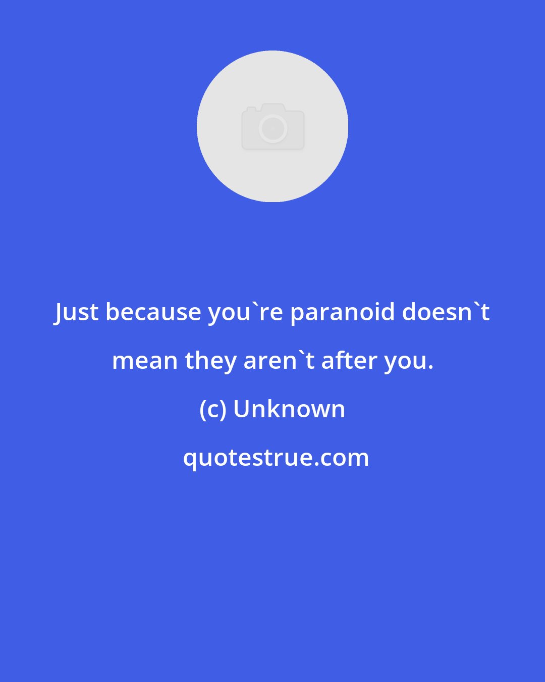 Unknown: Just because you're paranoid doesn't mean they aren't after you.