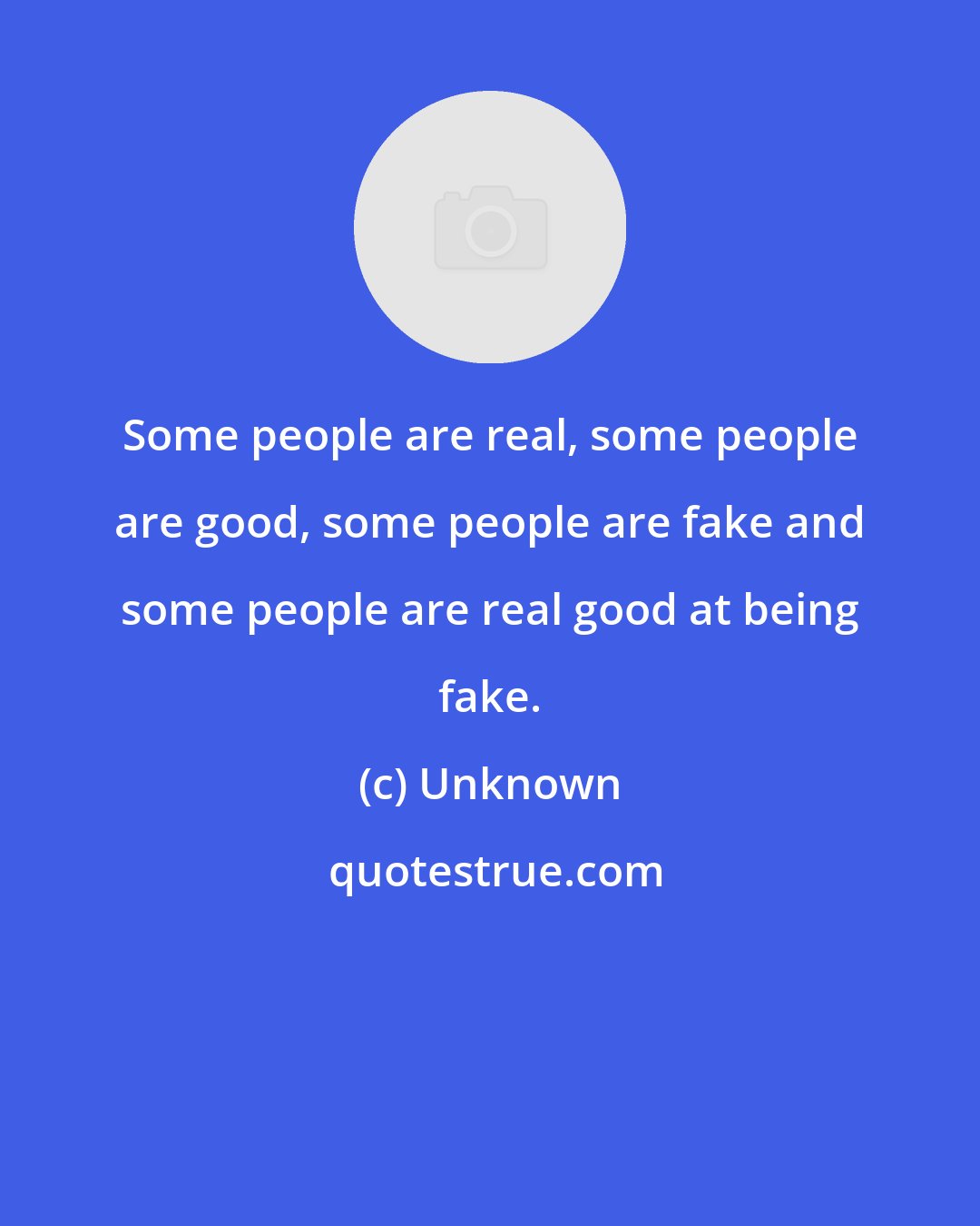 Unknown: Some people are real, some people are good, some people are fake and some people are real good at being fake.