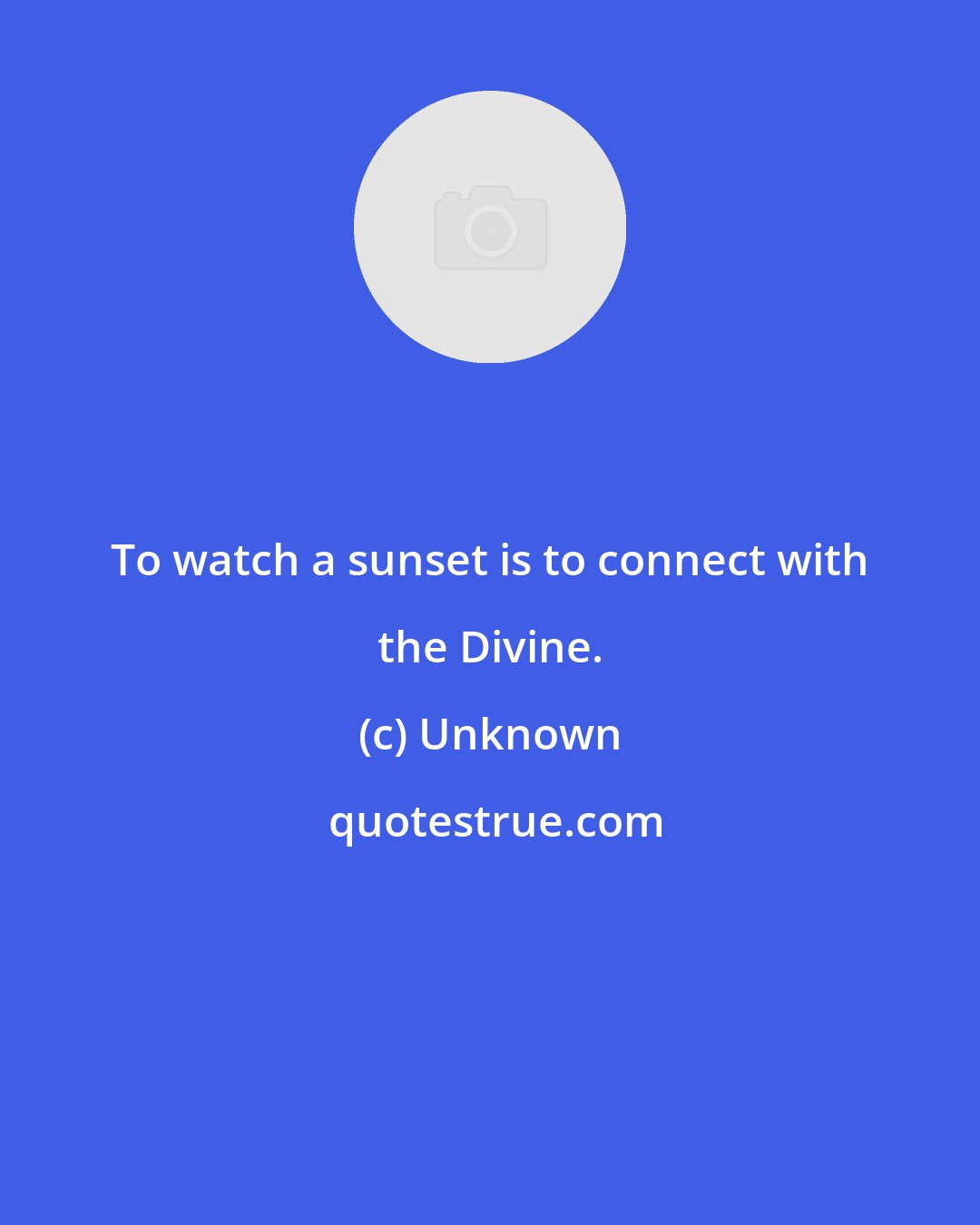 Unknown: To watch a sunset is to connect with the Divine.