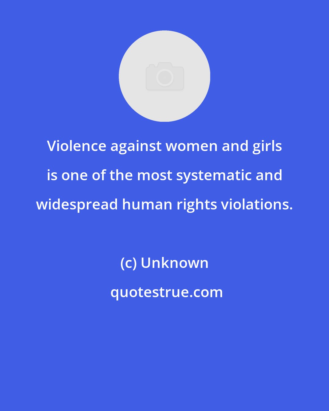 Unknown: Violence against women and girls is one of the most systematic and widespread human rights violations.