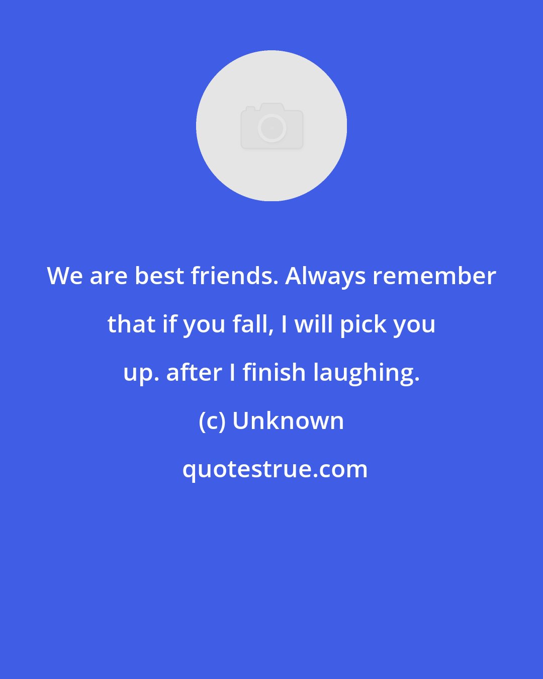 Unknown: We are best friends. Always remember that if you fall, I will pick you up. after I finish laughing.