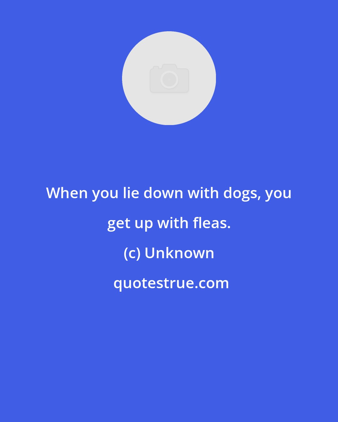 Unknown: When you lie down with dogs, you get up with fleas.