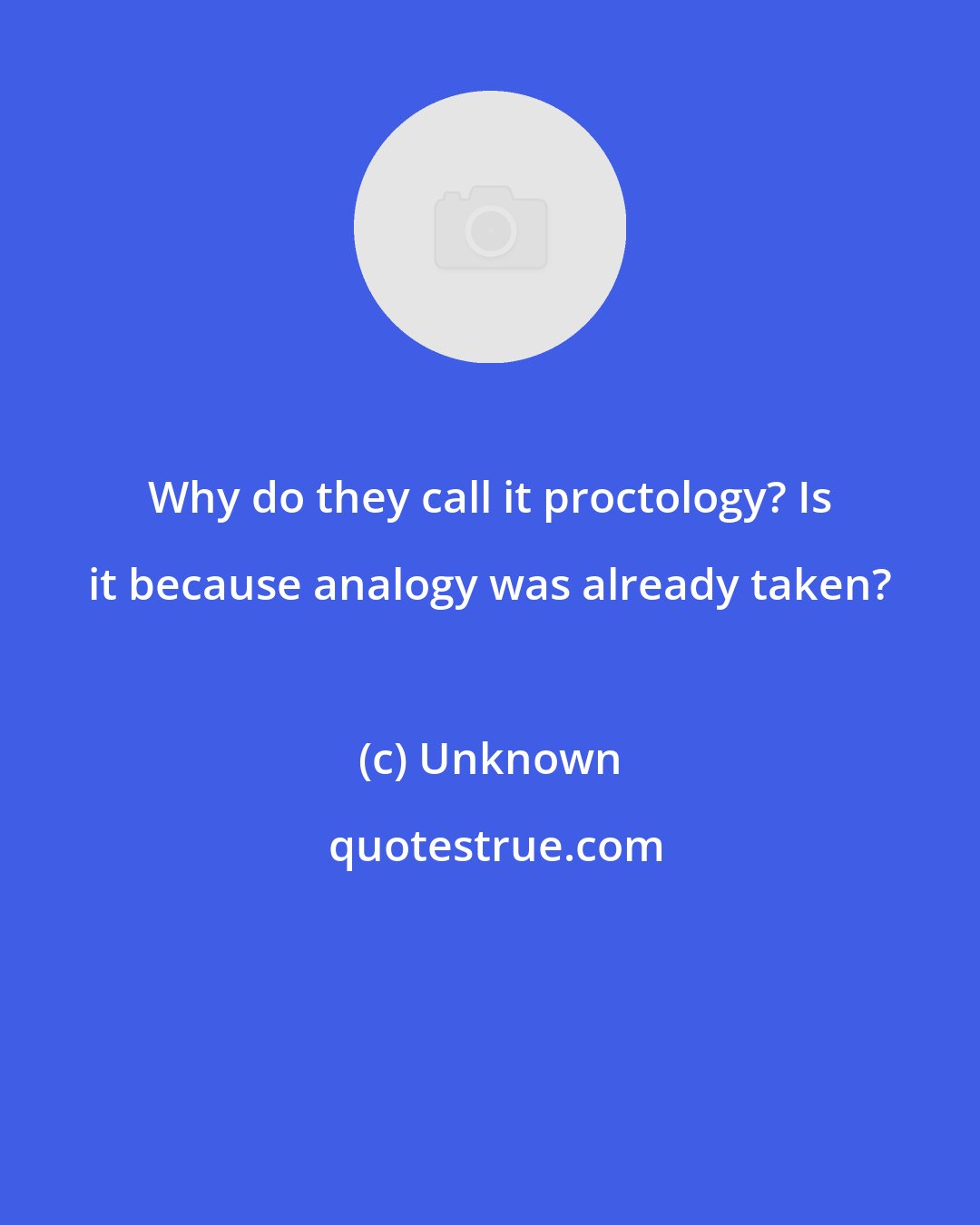 Unknown: Why do they call it proctology? Is it because analogy was already taken?