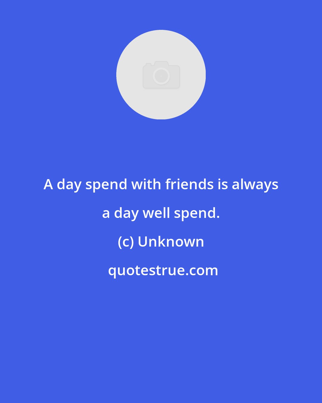 Unknown: A day spend with friends is always a day well spend.