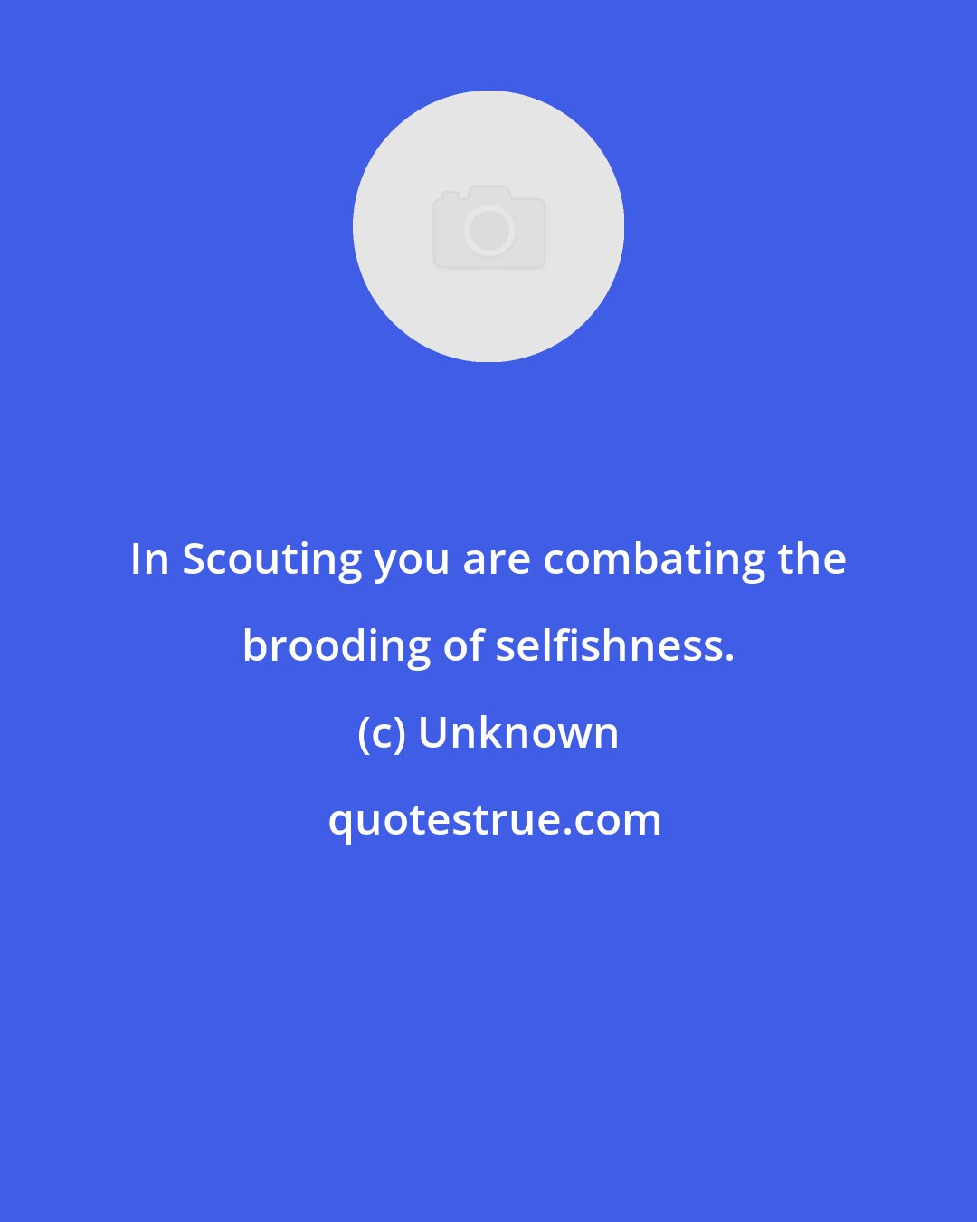 Unknown: In Scouting you are combating the brooding of selfishness.