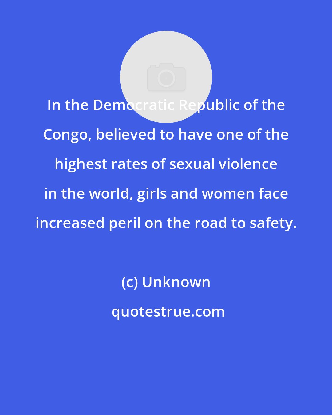 Unknown: In the Democratic Republic of the Congo, believed to have one of the highest rates of sexual violence in the world, girls and women face increased peril on the road to safety.