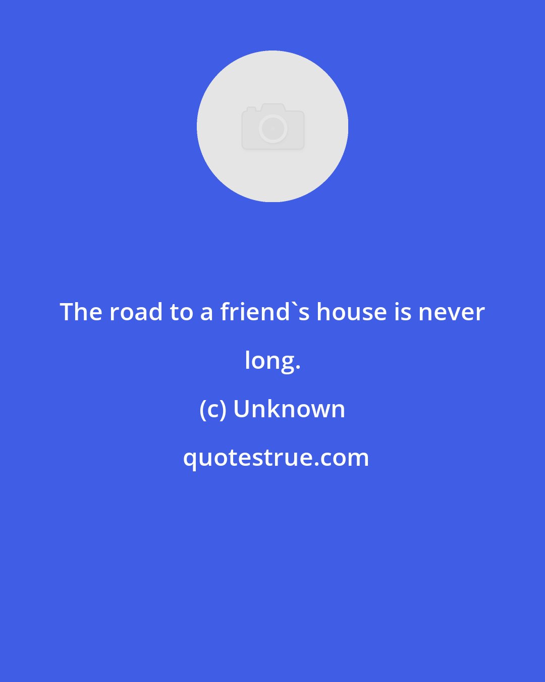 Unknown: The road to a friend's house is never long.