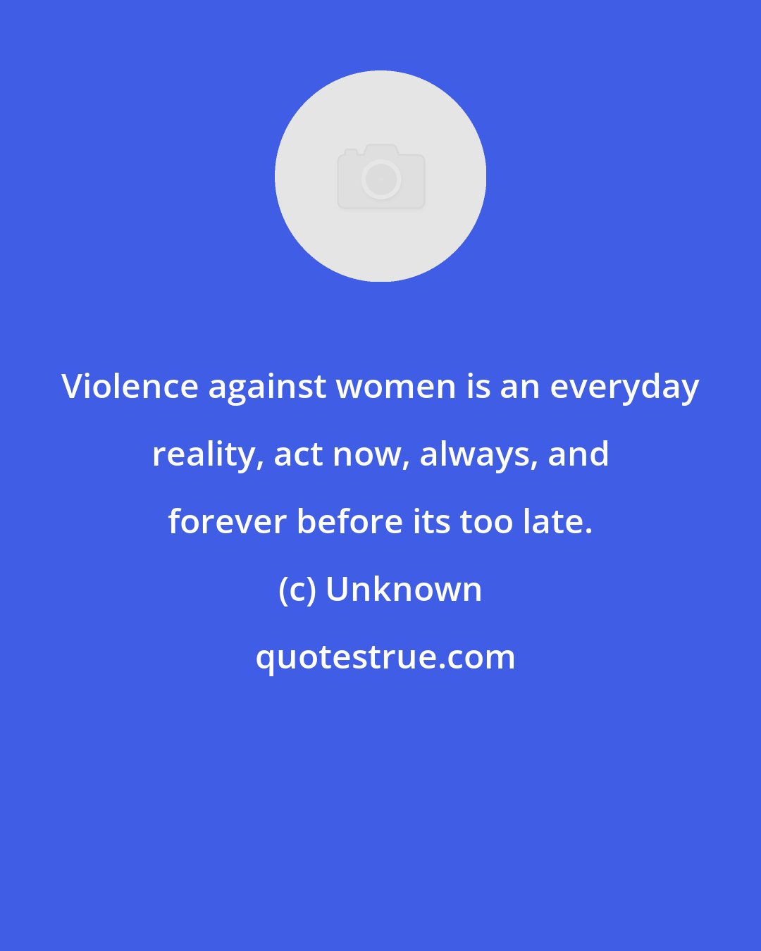 Unknown: Violence against women is an everyday reality, act now, always, and forever before its too late.