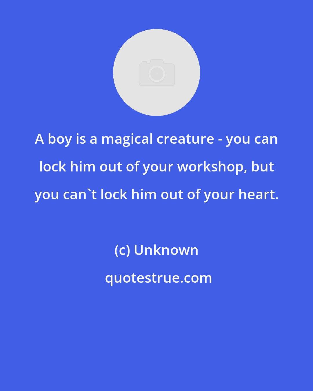 Unknown: A boy is a magical creature - you can lock him out of your workshop, but you can't lock him out of your heart.