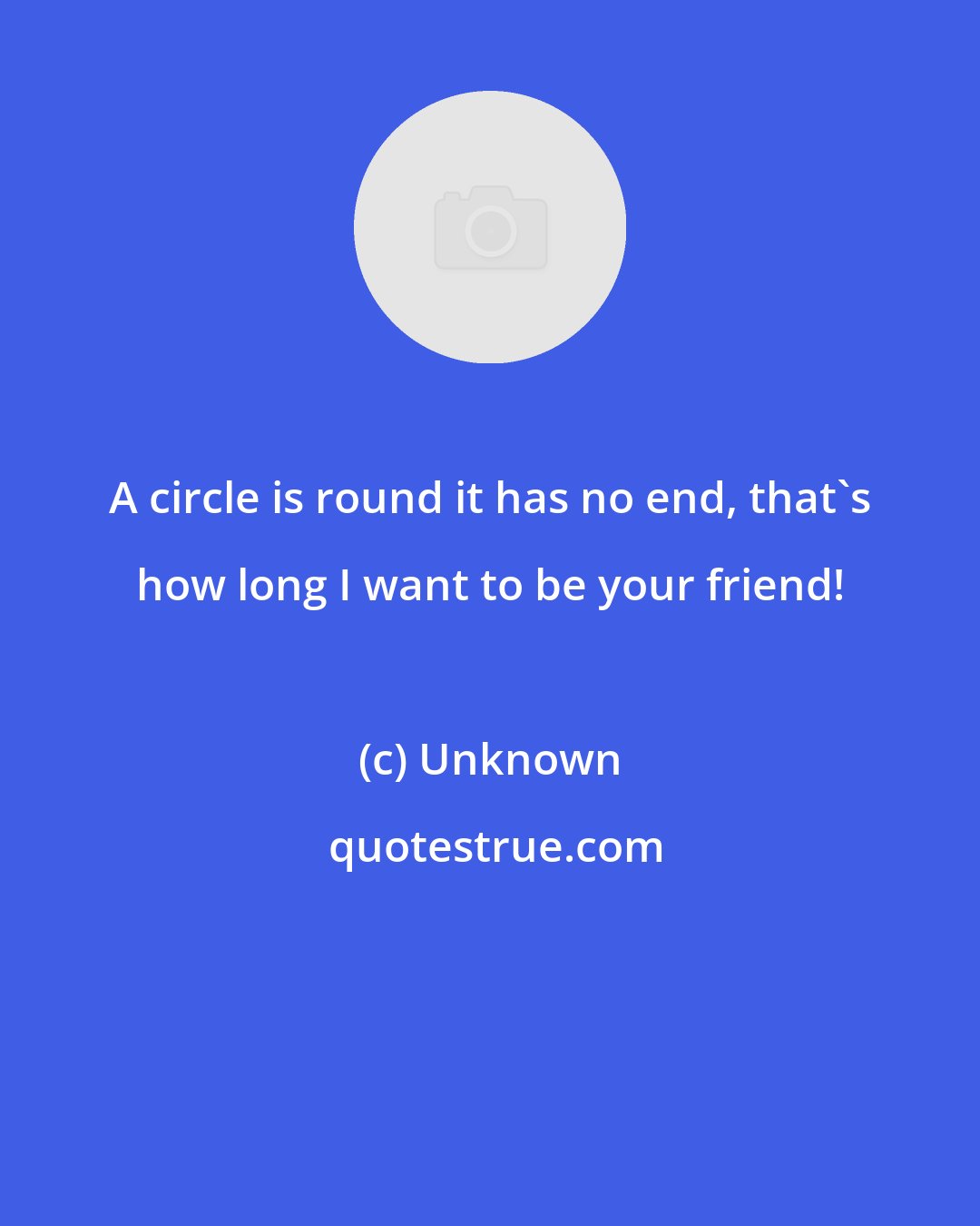 Unknown: A circle is round it has no end, that's how long I want to be your friend!