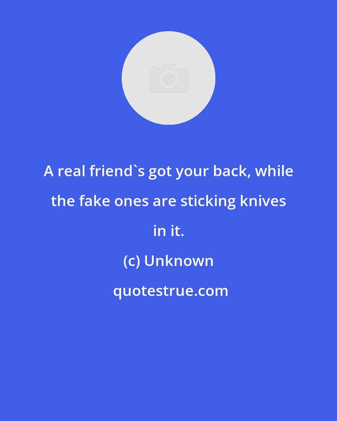 Unknown: A real friend's got your back, while the fake ones are sticking knives in it.