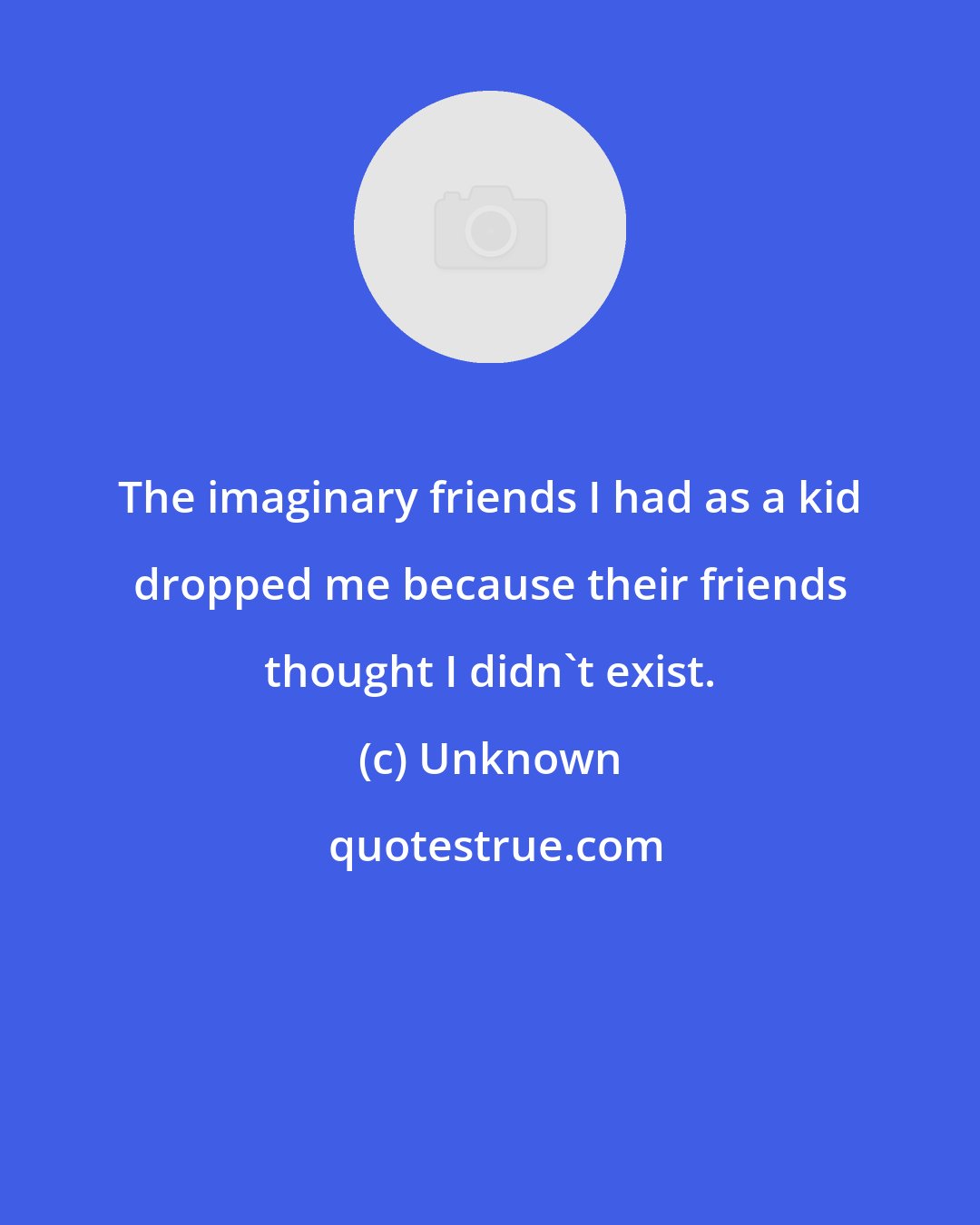 Unknown: The imaginary friends I had as a kid dropped me because their friends thought I didn't exist.