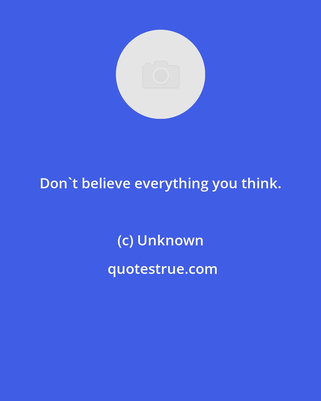 Unknown: Don't believe everything you think.