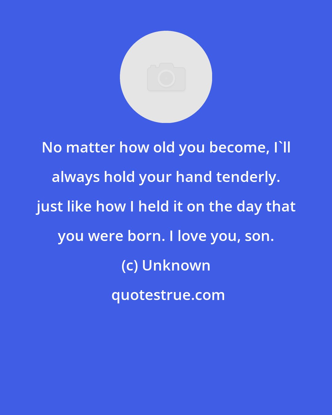 Unknown: No matter how old you become, I'll always hold your hand tenderly. just like how I held it on the day that you were born. I love you, son.