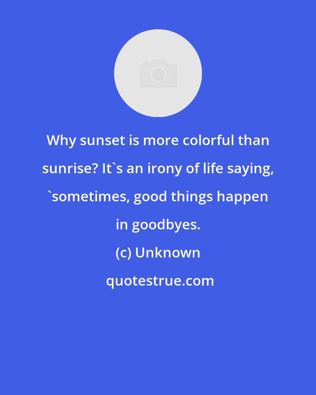 Unknown: Why sunset is more colorful than sunrise? It's an irony of life saying, 'sometimes, good things happen in goodbyes.