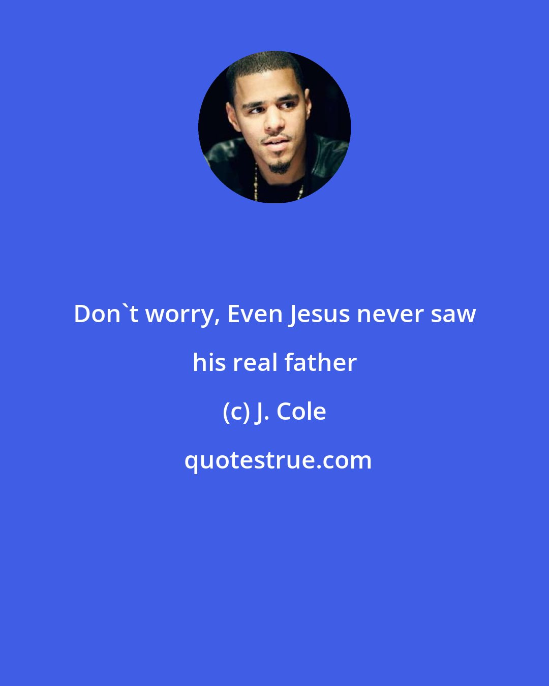 J. Cole: Don't worry, Even Jesus never saw his real father