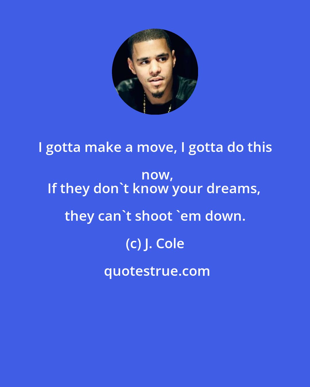 J. Cole: I gotta make a move, I gotta do this now,
If they don't know your dreams, they can't shoot 'em down.