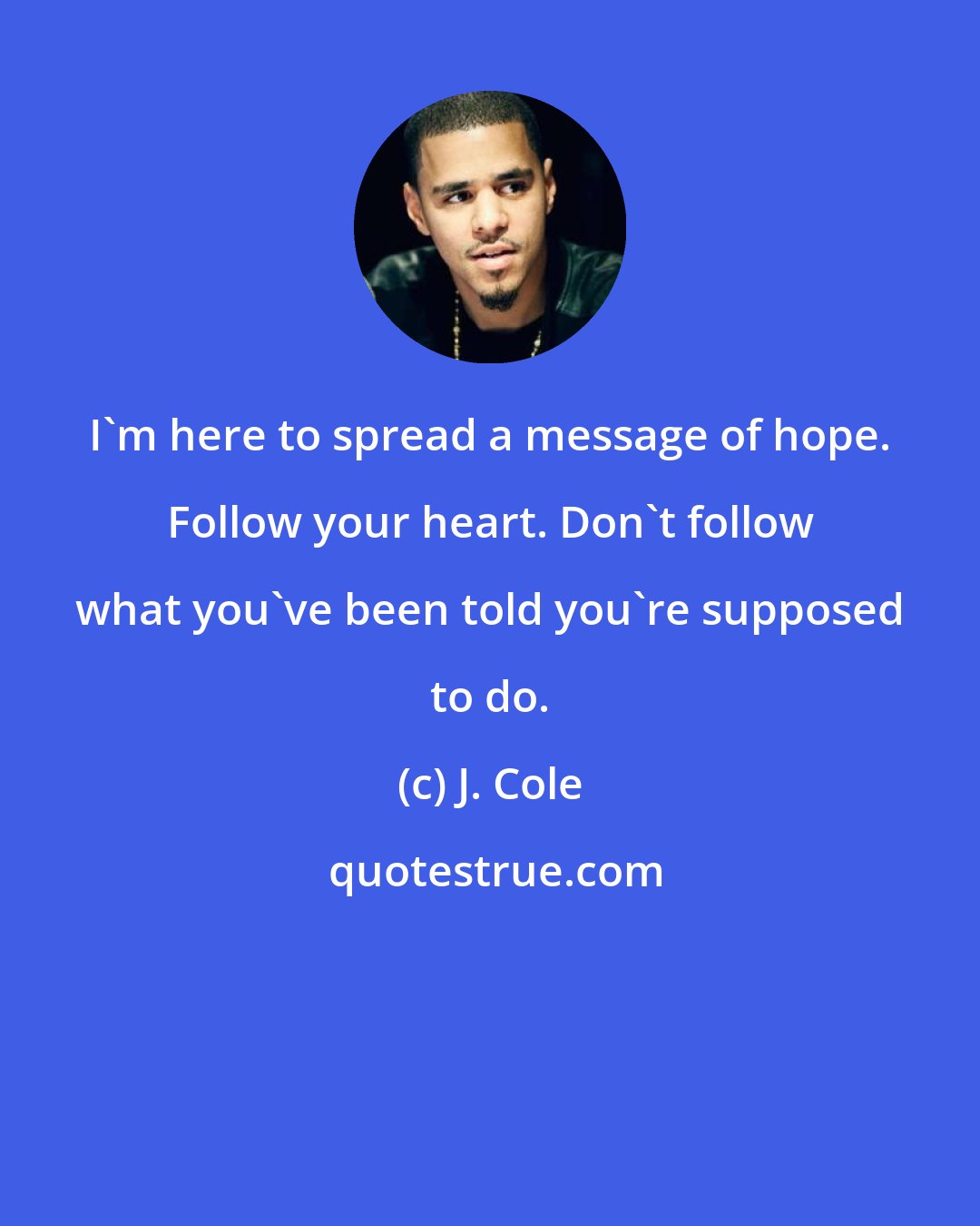 J. Cole: I'm here to spread a message of hope. Follow your heart. Don't follow what you've been told you're supposed to do.