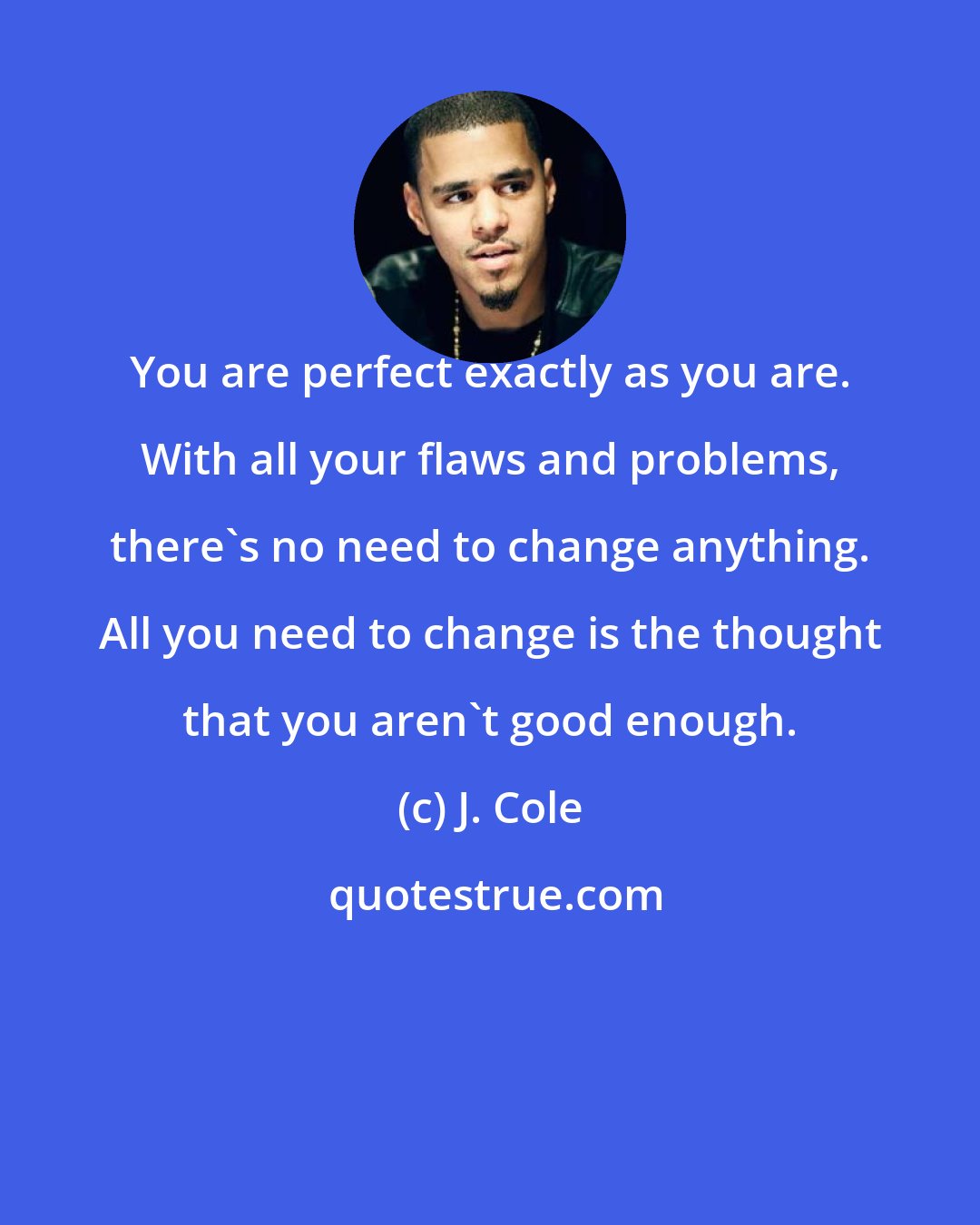 J. Cole: You are perfect exactly as you are. With all your flaws and problems, there's no need to change anything. All you need to change is the thought that you aren't good enough.