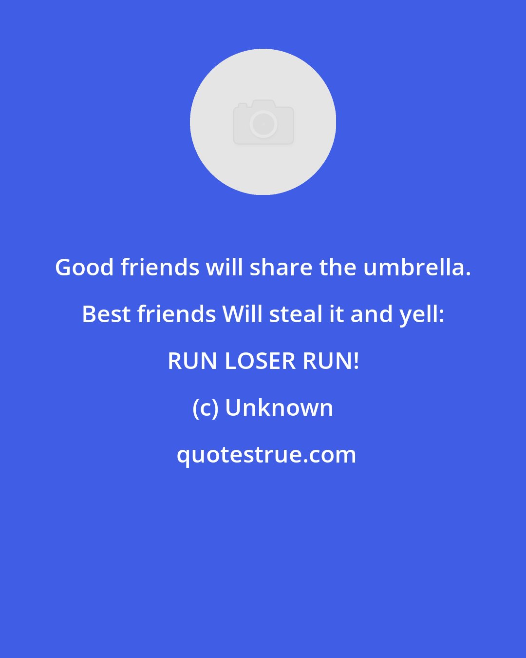 Unknown: Good friends will share the umbrella. Best friends Will steal it and yell: RUN LOSER RUN!