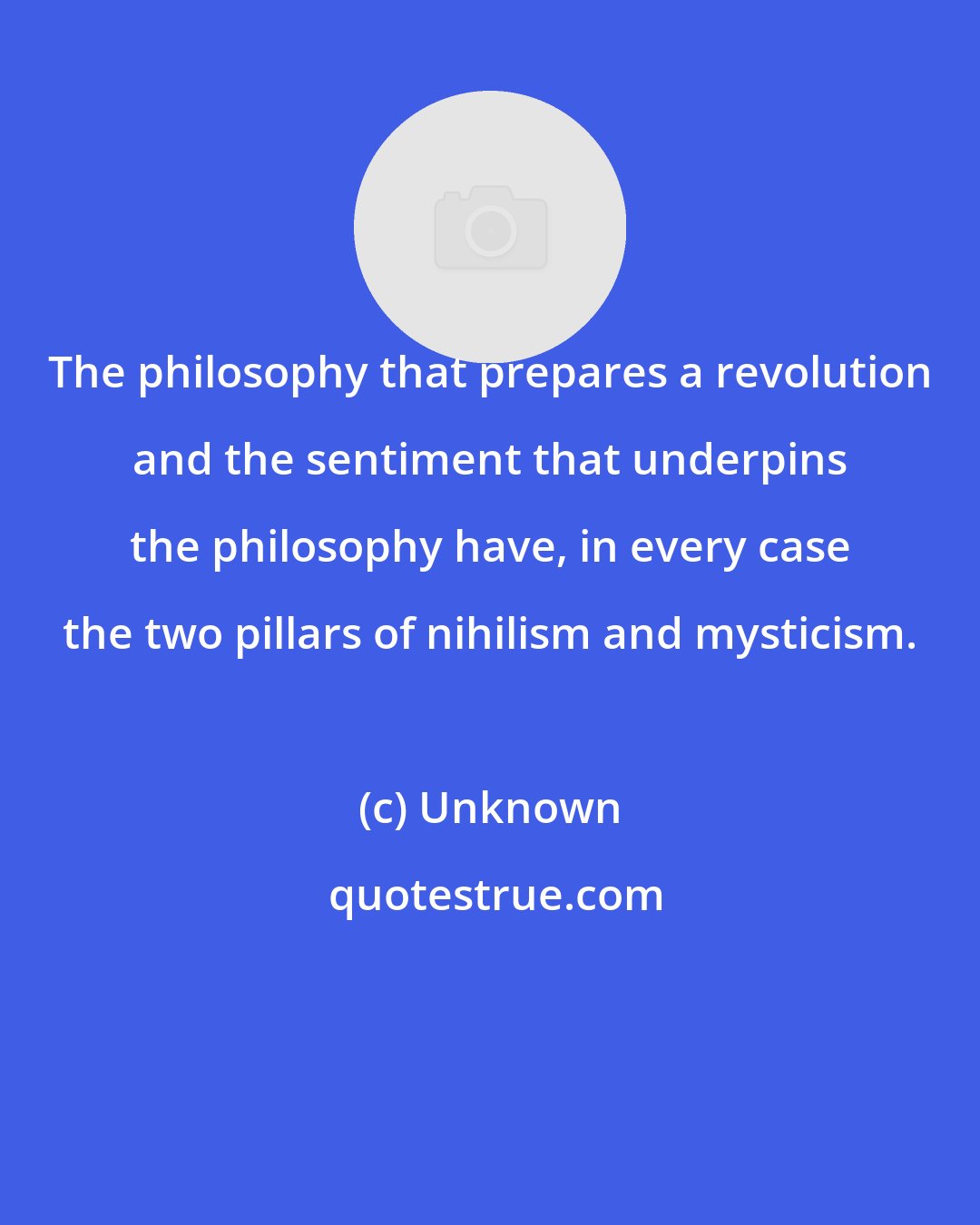 Unknown: The philosophy that prepares a revolution and the sentiment that underpins the philosophy have, in every case the two pillars of nihilism and mysticism.