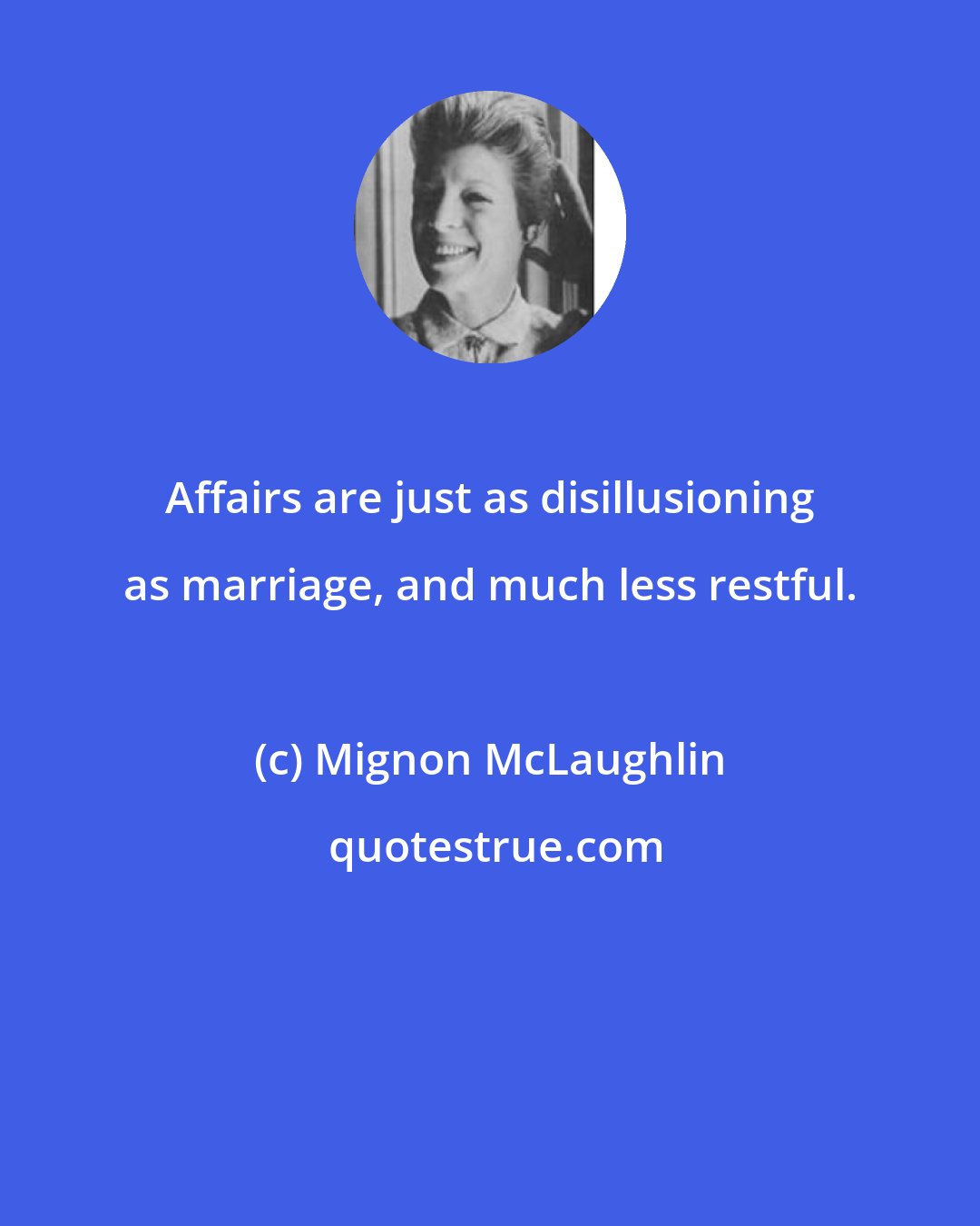 Mignon McLaughlin: Affairs are just as disillusioning as marriage, and much less restful.