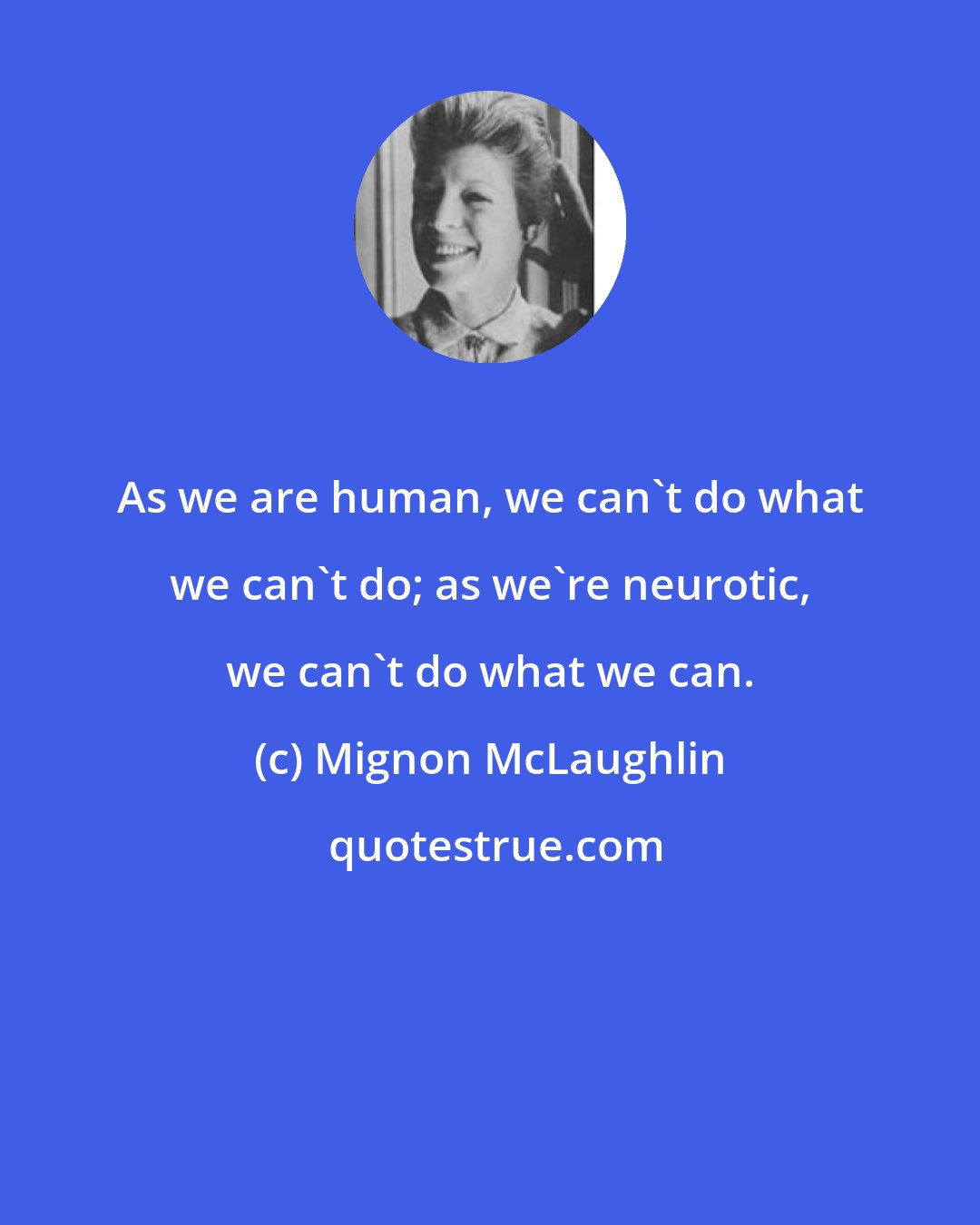 Mignon McLaughlin: As we are human, we can't do what we can't do; as we're neurotic, we can't do what we can.