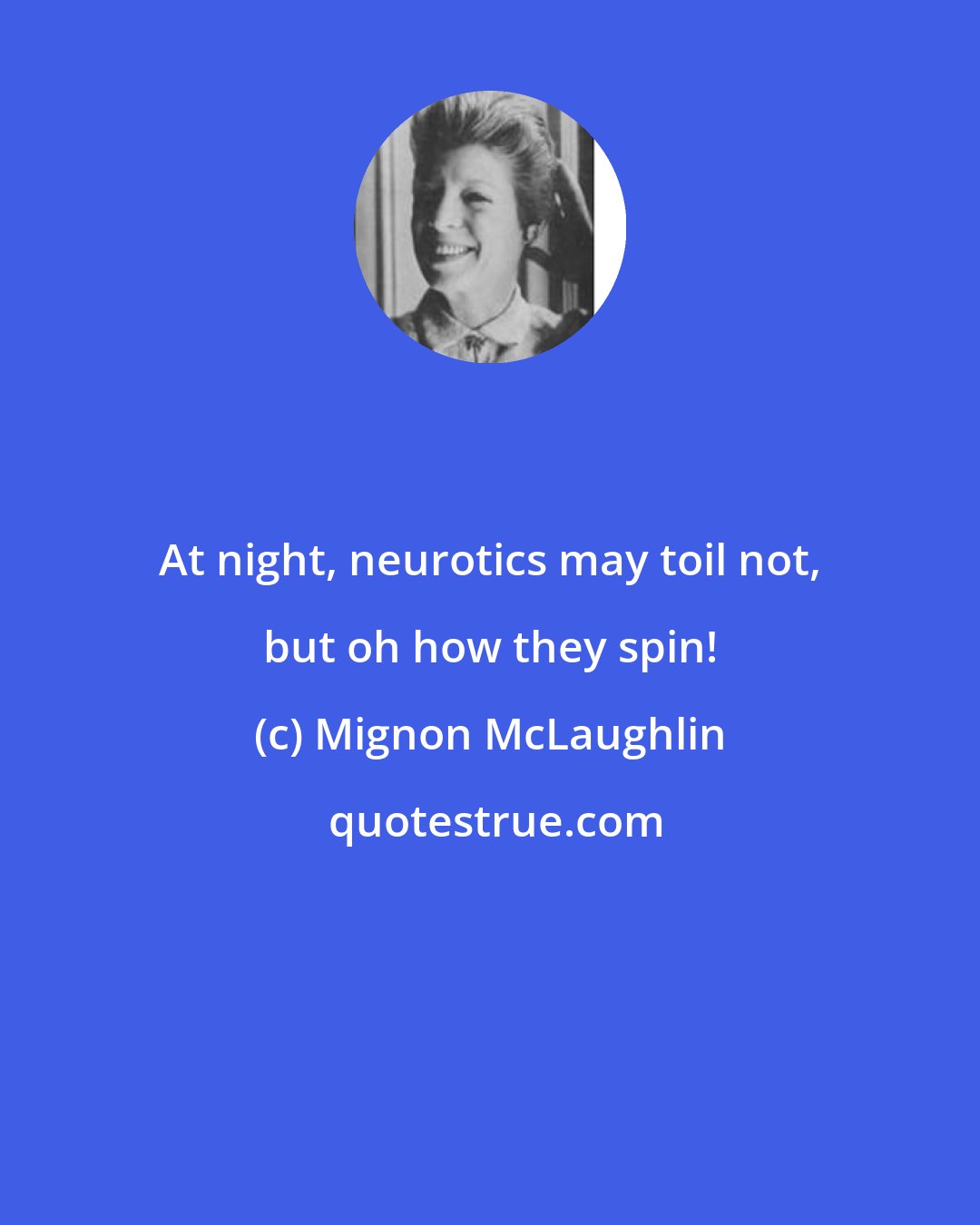 Mignon McLaughlin: At night, neurotics may toil not, but oh how they spin!