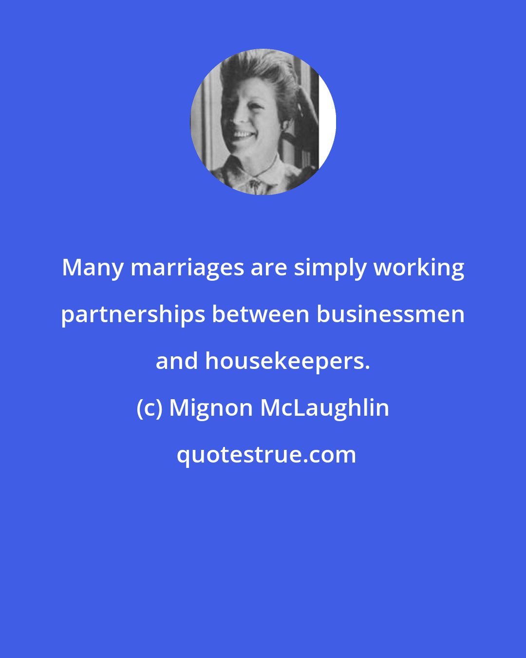 Mignon McLaughlin: Many marriages are simply working partnerships between businessmen and housekeepers.