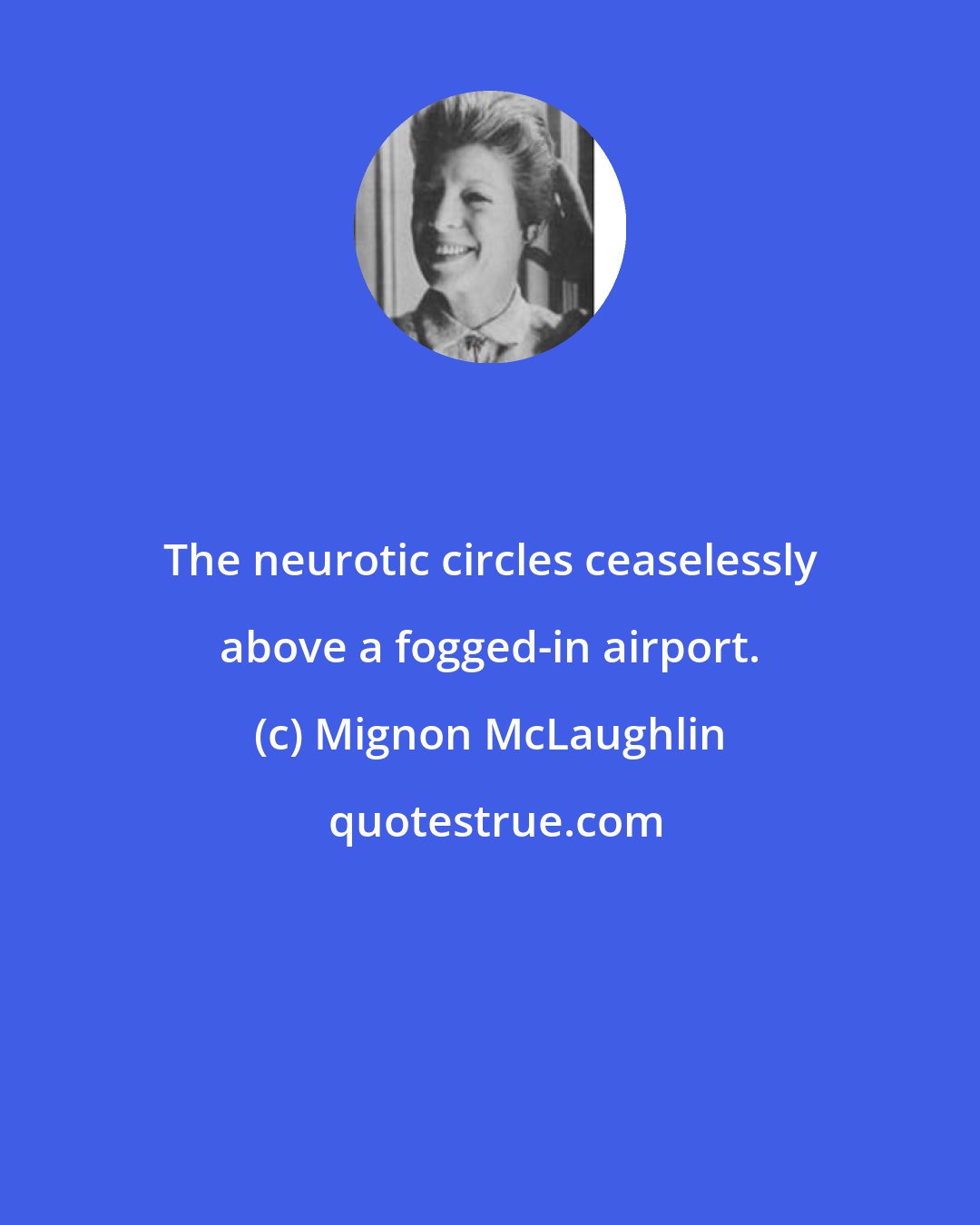 Mignon McLaughlin: The neurotic circles ceaselessly above a fogged-in airport.