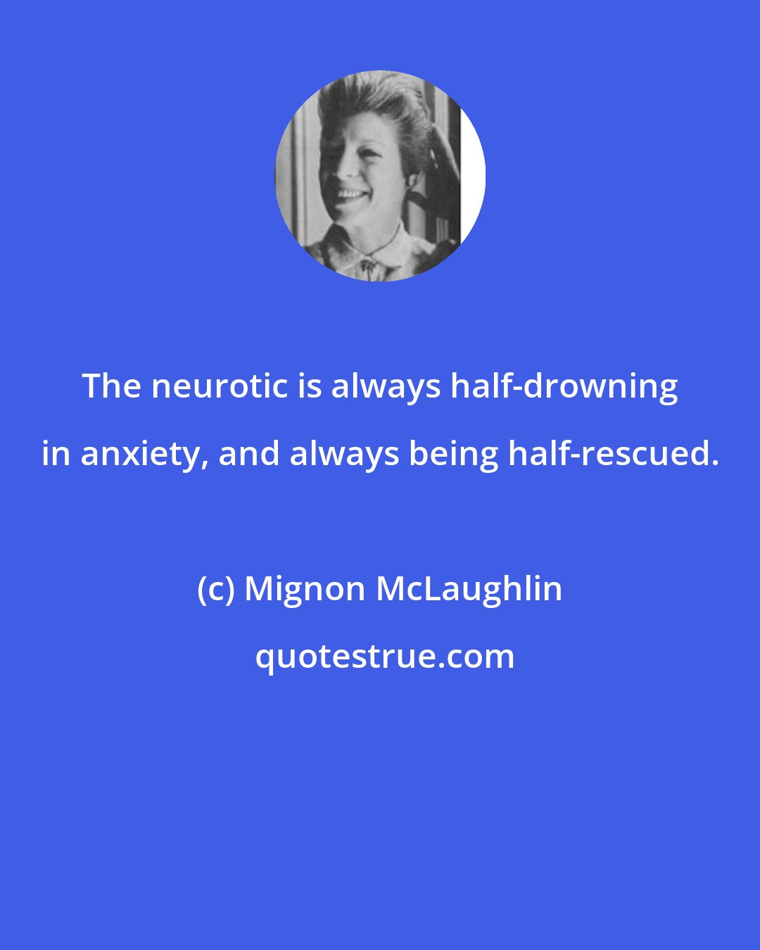 Mignon McLaughlin: The neurotic is always half-drowning in anxiety, and always being half-rescued.