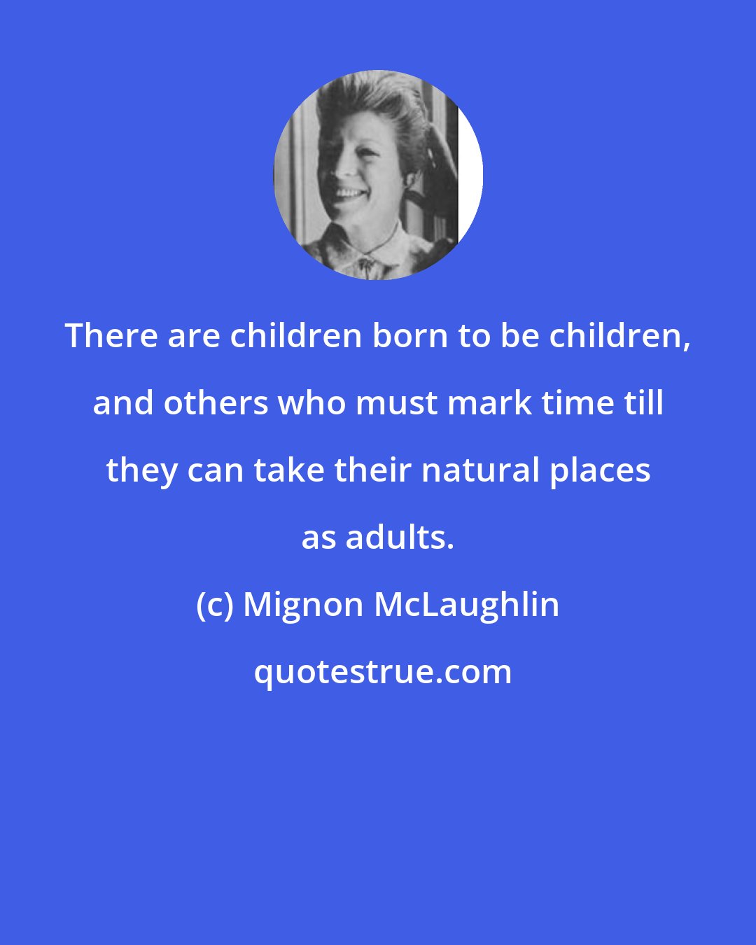 Mignon McLaughlin: There are children born to be children, and others who must mark time till they can take their natural places as adults.