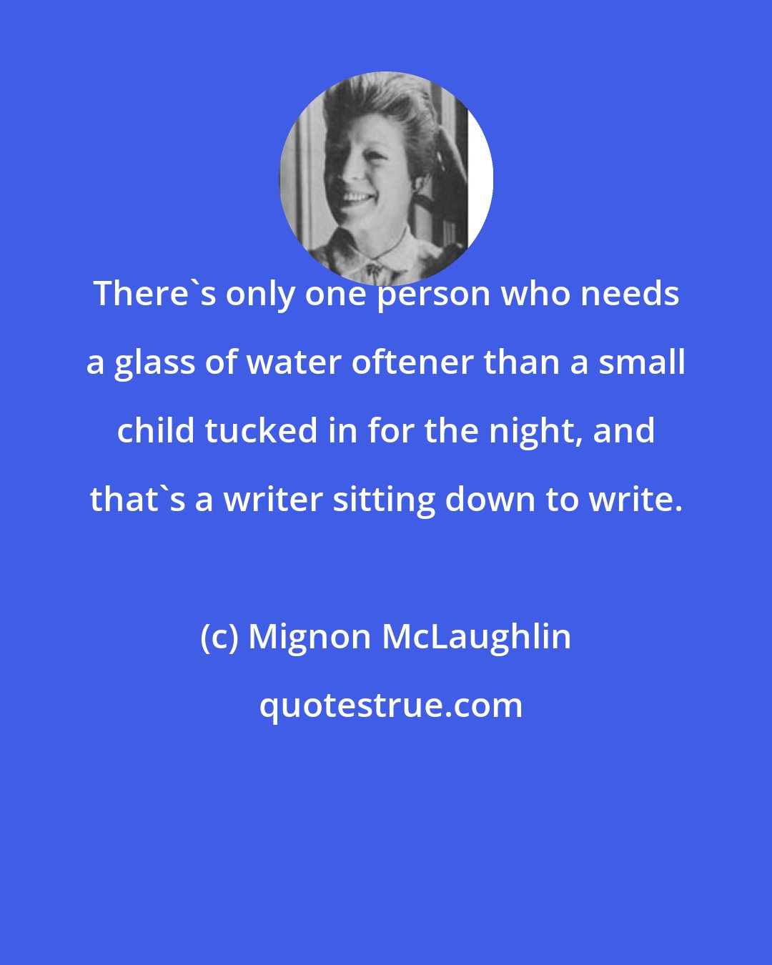 Mignon McLaughlin: There's only one person who needs a glass of water oftener than a small child tucked in for the night, and that's a writer sitting down to write.