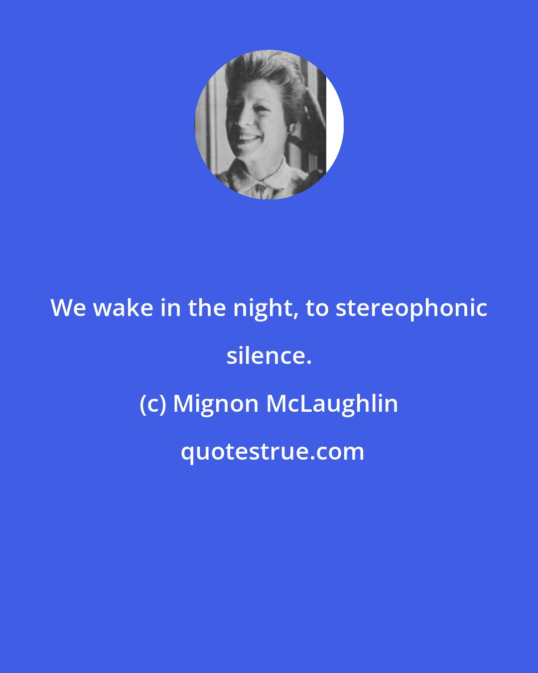 Mignon McLaughlin: We wake in the night, to stereophonic silence.