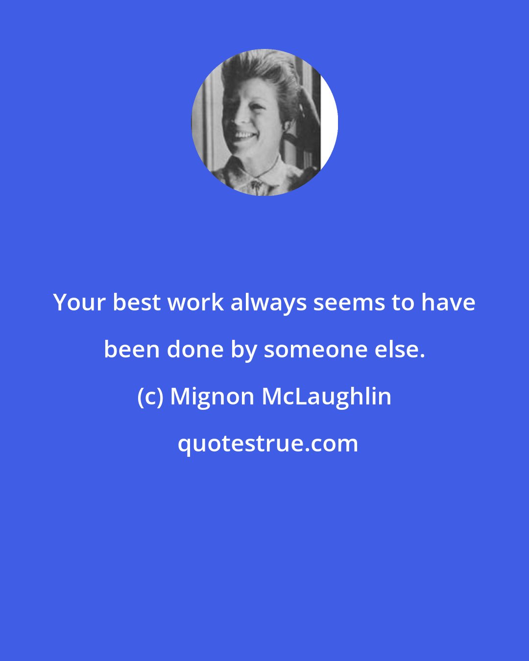 Mignon McLaughlin: Your best work always seems to have been done by someone else.