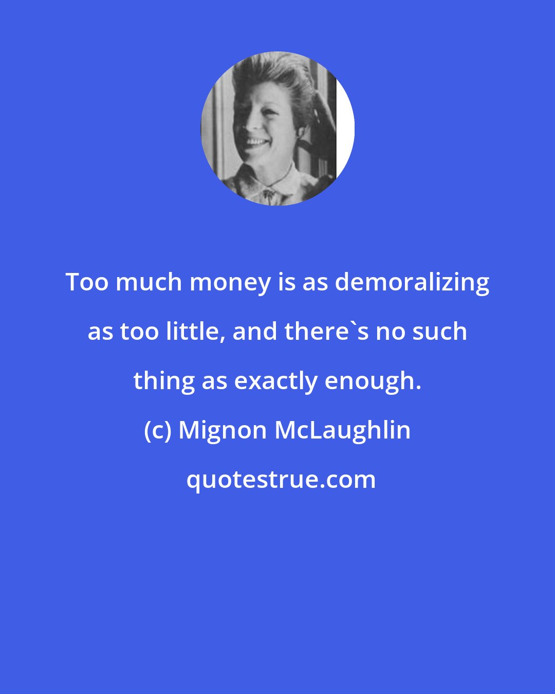 Mignon McLaughlin: Too much money is as demoralizing as too little, and there's no such thing as exactly enough.