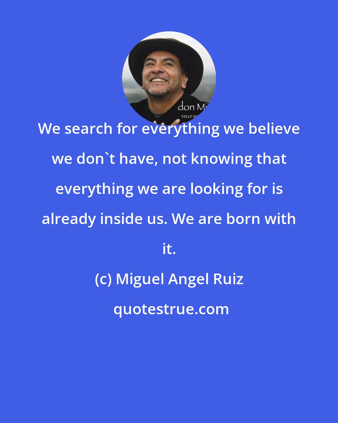 Miguel Angel Ruiz: We search for everything we believe we don't have, not knowing that everything we are looking for is already inside us. We are born with it.