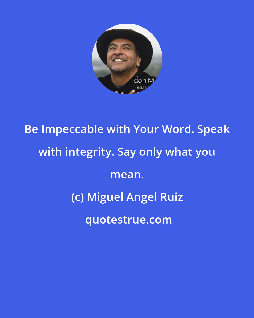 Miguel Angel Ruiz: Be Impeccable with Your Word. Speak with integrity. Say only what you mean.