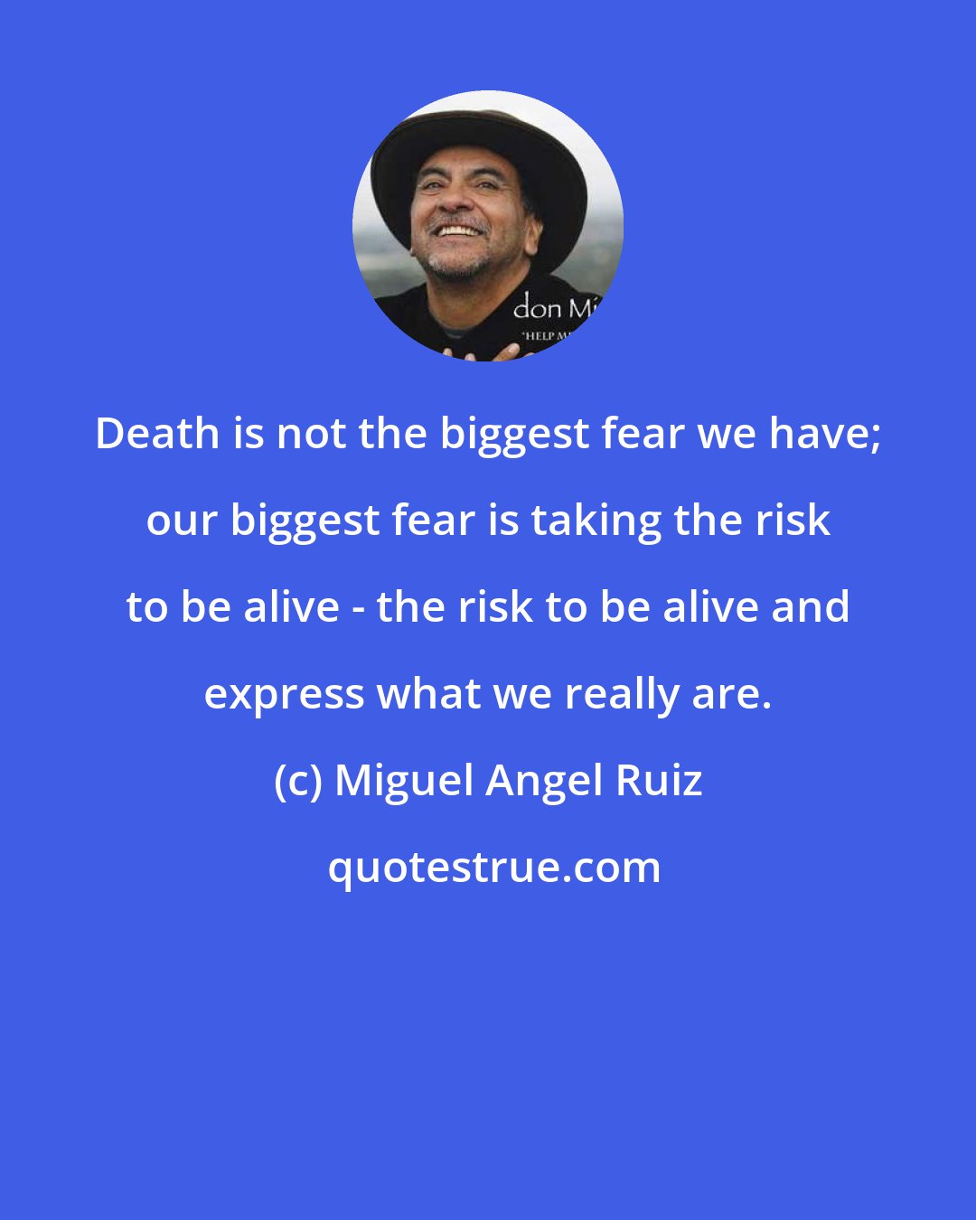 Miguel Angel Ruiz: Death is not the biggest fear we have; our biggest fear is taking the risk to be alive - the risk to be alive and express what we really are.